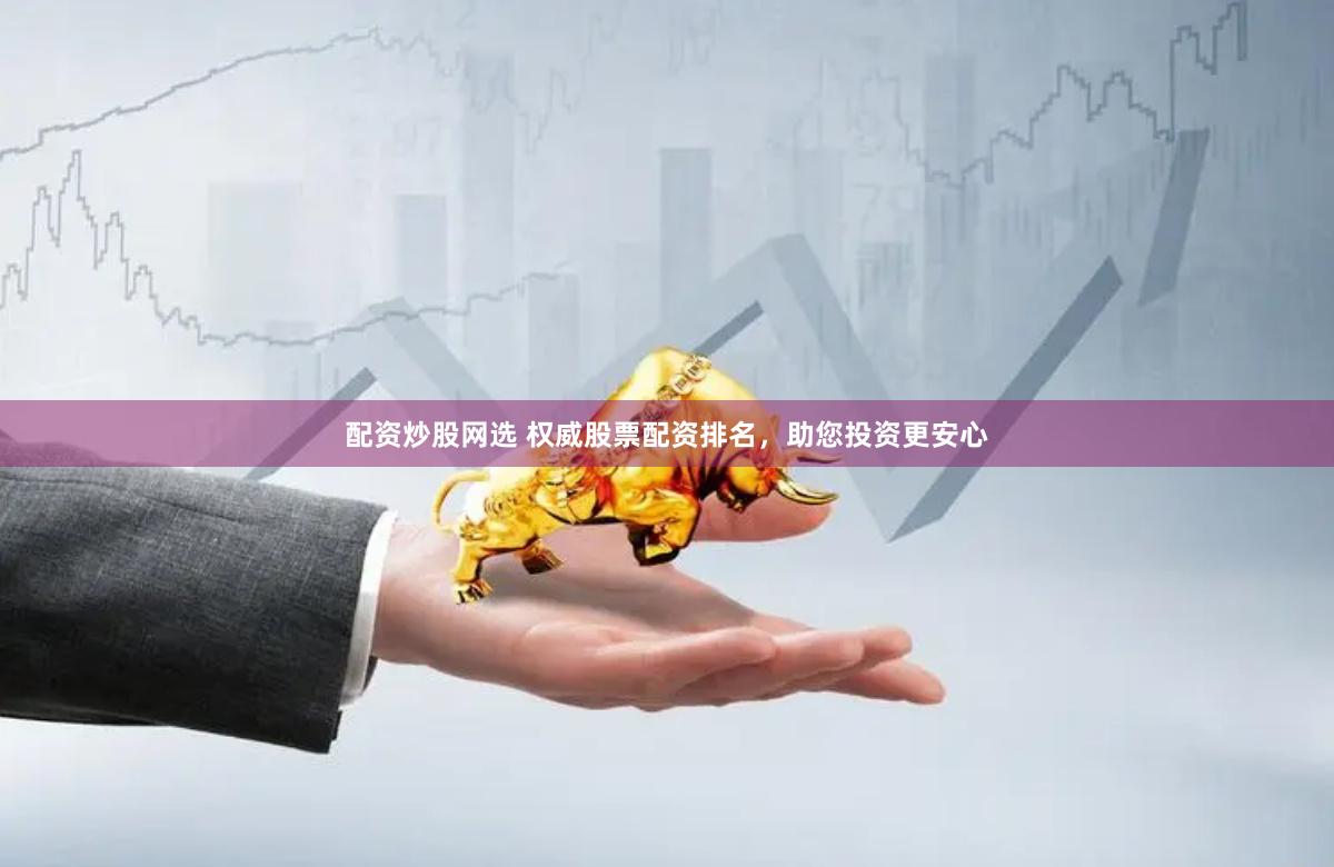 配资炒股网选 权威股票配资排名，助您投资更安心