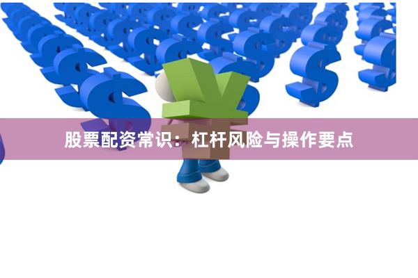 股票配资常识：杠杆风险与操作要点