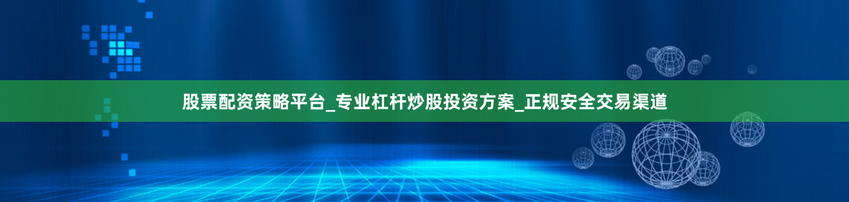 股票配资策略平台_专业杠杆炒股投资方案_正规安全交易渠道