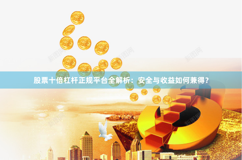 股票十倍杠杆正规平台全解析：安全与收益如何兼得？